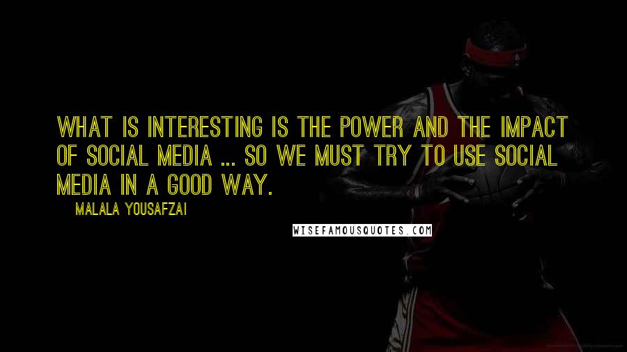 Malala Yousafzai Quotes: What is interesting is the power and the impact of social media ... So we must try to use social media in a good way.