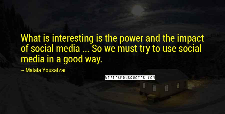 Malala Yousafzai Quotes: What is interesting is the power and the impact of social media ... So we must try to use social media in a good way.