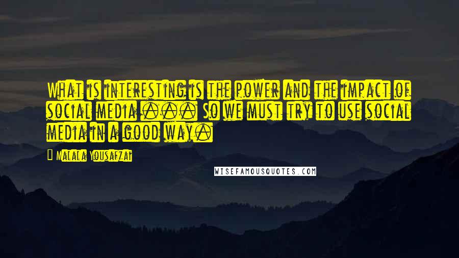 Malala Yousafzai Quotes: What is interesting is the power and the impact of social media ... So we must try to use social media in a good way.