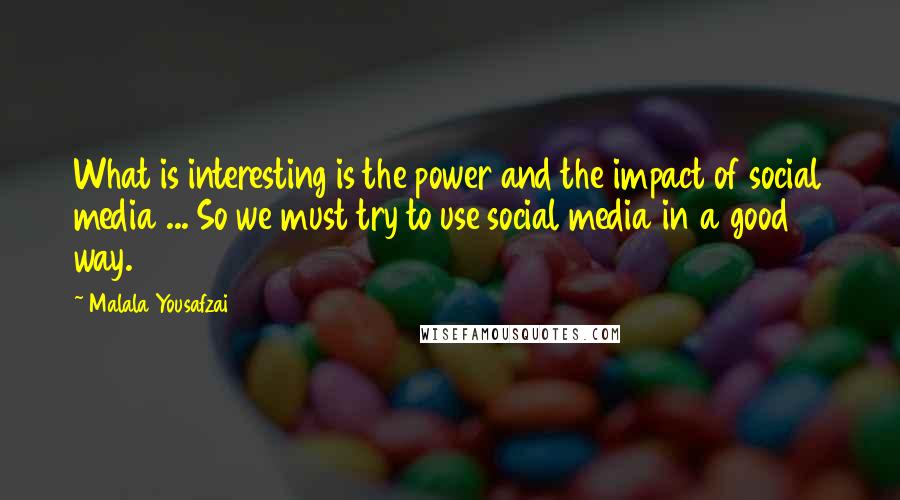 Malala Yousafzai Quotes: What is interesting is the power and the impact of social media ... So we must try to use social media in a good way.