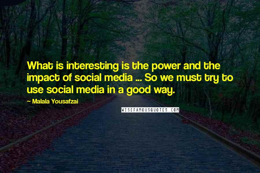 Malala Yousafzai Quotes: What is interesting is the power and the impact of social media ... So we must try to use social media in a good way.