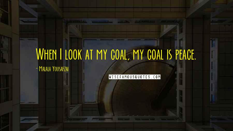 Malala Yousafzai Quotes: When I look at my goal, my goal is peace.