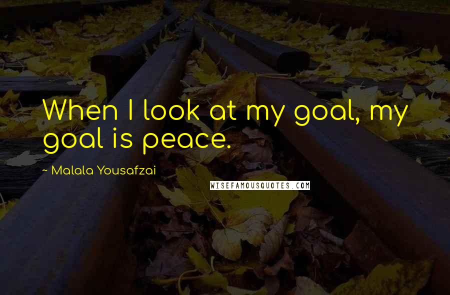 Malala Yousafzai Quotes: When I look at my goal, my goal is peace.