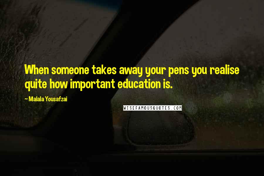 Malala Yousafzai Quotes: When someone takes away your pens you realise quite how important education is.