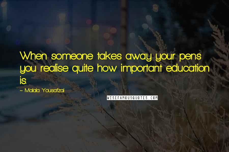 Malala Yousafzai Quotes: When someone takes away your pens you realise quite how important education is.