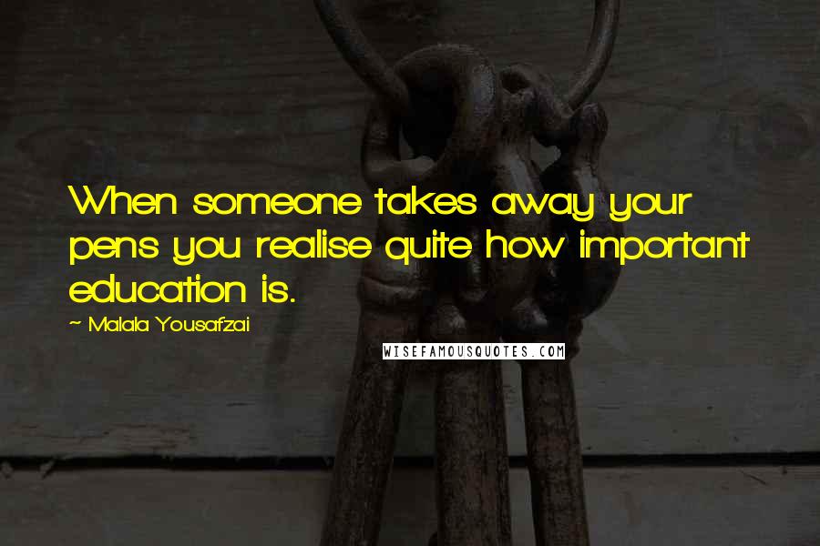 Malala Yousafzai Quotes: When someone takes away your pens you realise quite how important education is.