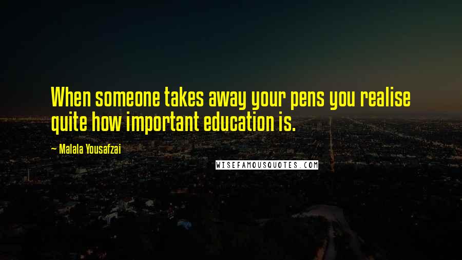 Malala Yousafzai Quotes: When someone takes away your pens you realise quite how important education is.