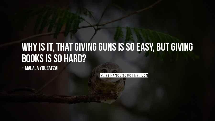 Malala Yousafzai Quotes: Why is it, that giving guns is so easy, but giving books is so hard?