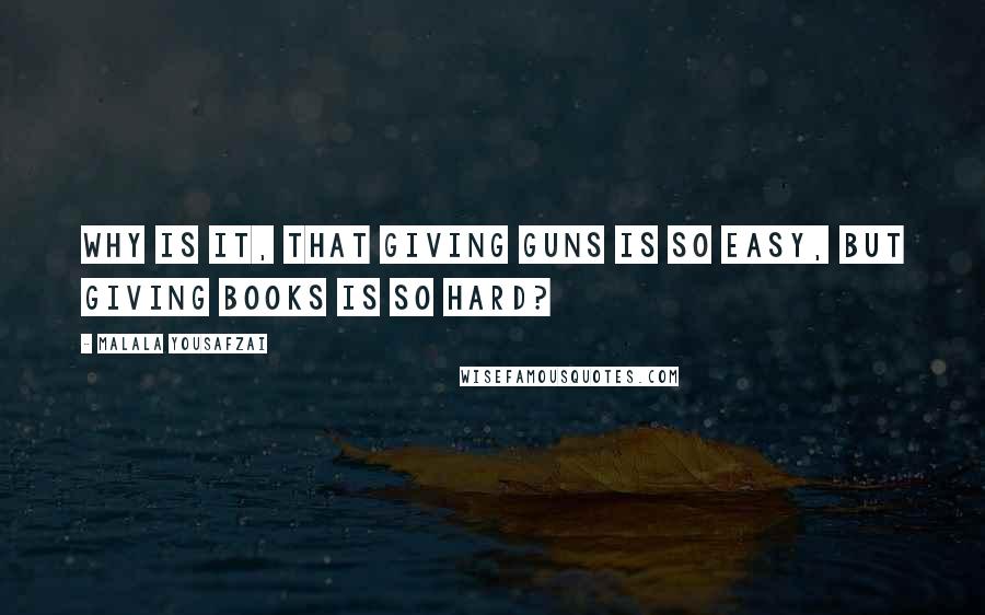 Malala Yousafzai Quotes: Why is it, that giving guns is so easy, but giving books is so hard?