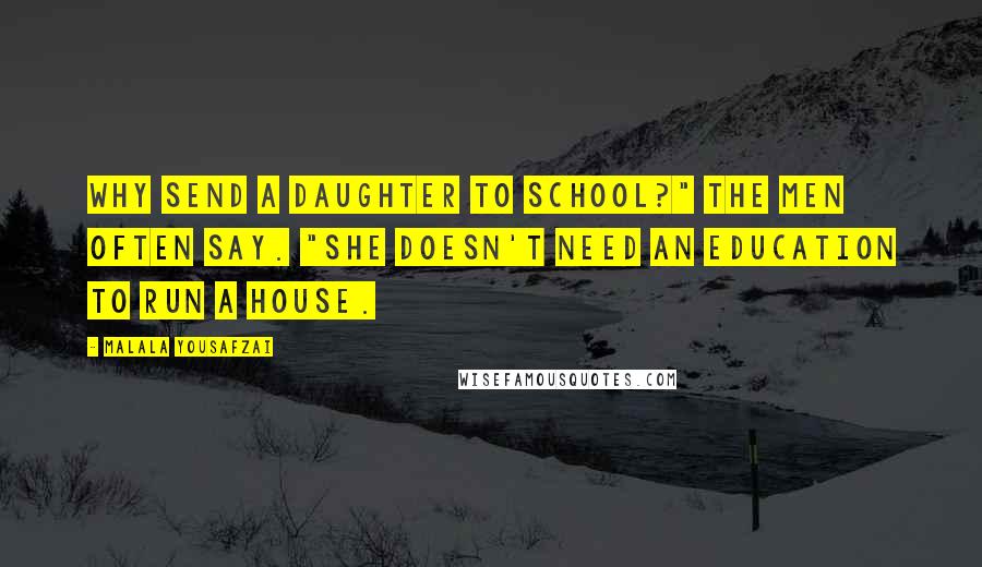 Malala Yousafzai Quotes: Why send a daughter to school?" the men often say. "She doesn't need an education to run a house.