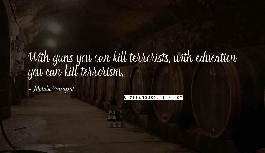 Malala Yousafzai Quotes: With guns you can kill terrorists, with education you can kill terrorism.