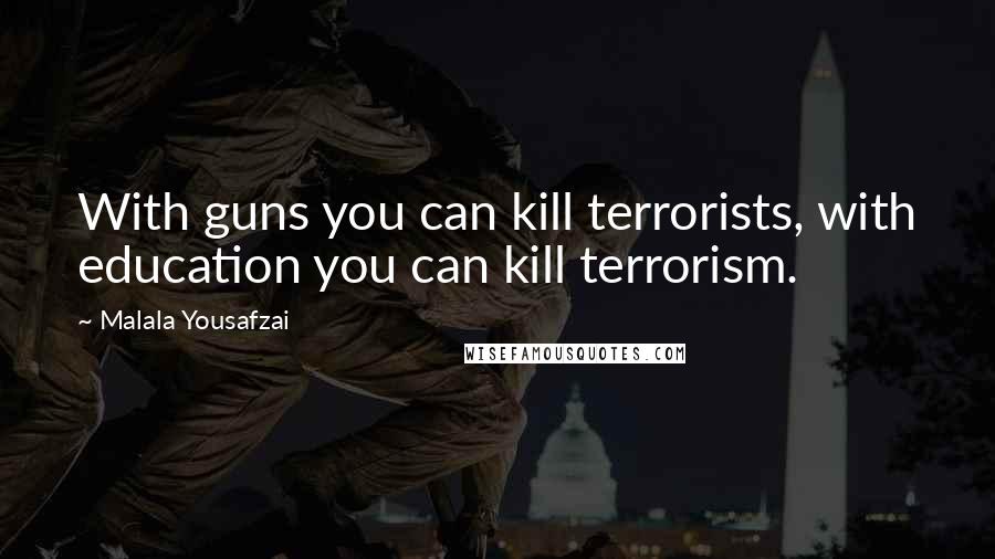 Malala Yousafzai Quotes: With guns you can kill terrorists, with education you can kill terrorism.