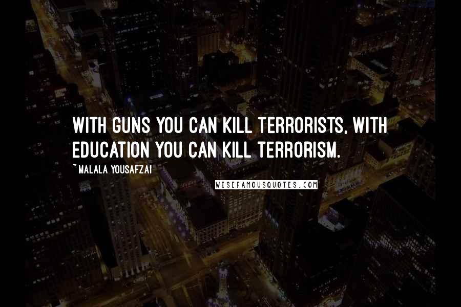 Malala Yousafzai Quotes: With guns you can kill terrorists, with education you can kill terrorism.