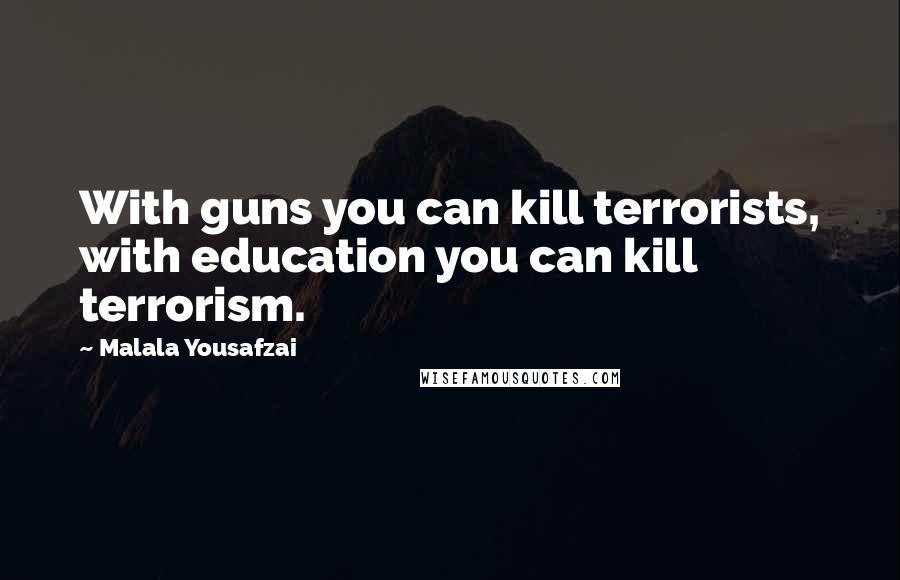 Malala Yousafzai Quotes: With guns you can kill terrorists, with education you can kill terrorism.