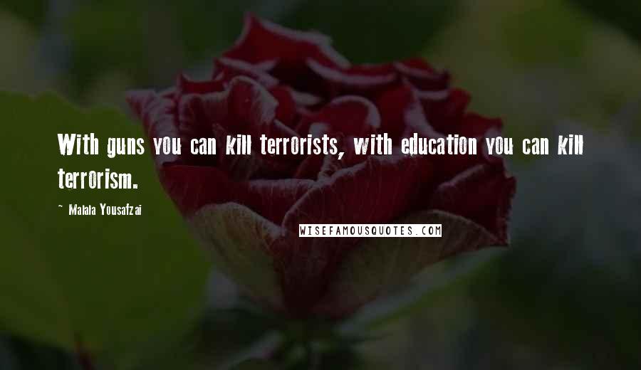 Malala Yousafzai Quotes: With guns you can kill terrorists, with education you can kill terrorism.