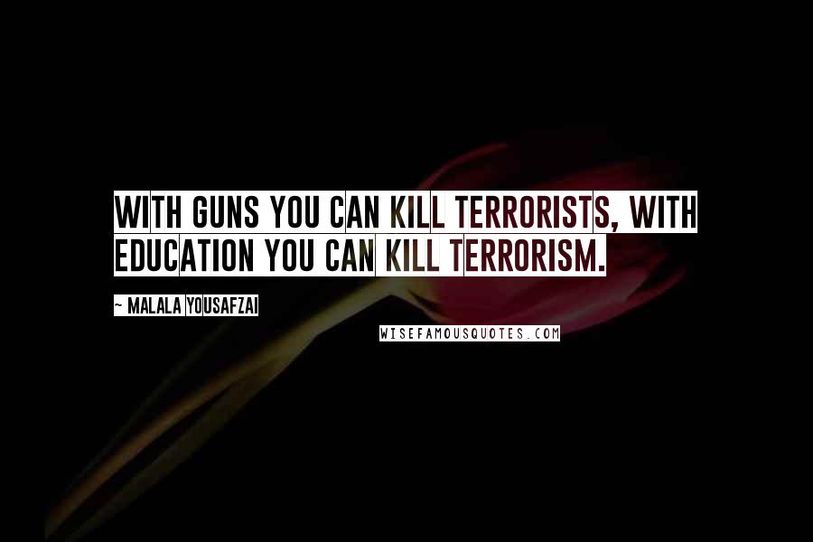 Malala Yousafzai Quotes: With guns you can kill terrorists, with education you can kill terrorism.