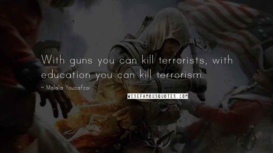 Malala Yousafzai Quotes: With guns you can kill terrorists, with education you can kill terrorism.