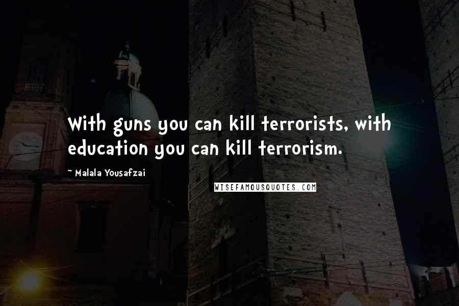 Malala Yousafzai Quotes: With guns you can kill terrorists, with education you can kill terrorism.
