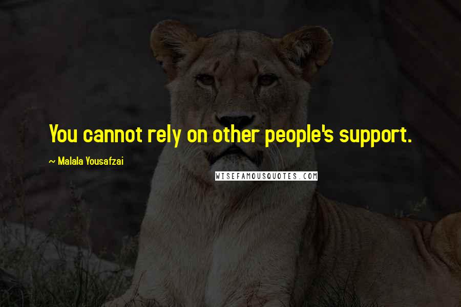 Malala Yousafzai Quotes: You cannot rely on other people's support.