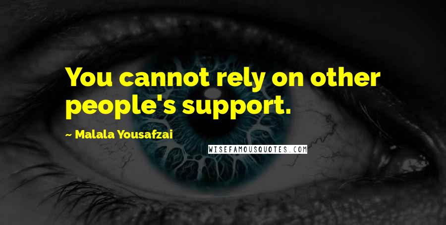 Malala Yousafzai Quotes: You cannot rely on other people's support.