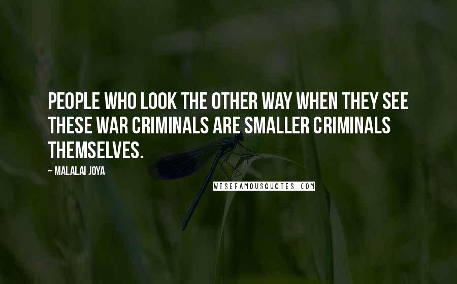 Malalai Joya Quotes: People who look the other way when they see these war criminals are smaller criminals themselves.