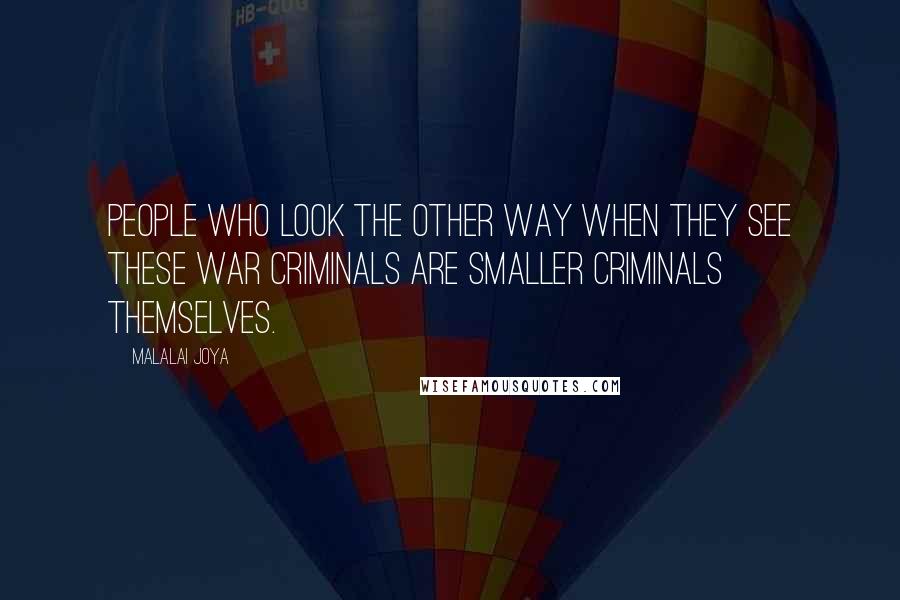 Malalai Joya Quotes: People who look the other way when they see these war criminals are smaller criminals themselves.