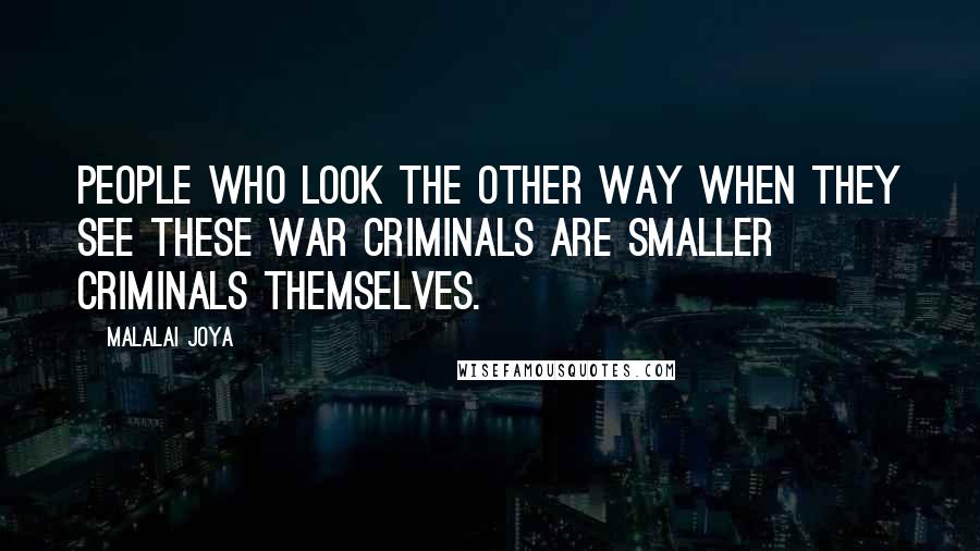 Malalai Joya Quotes: People who look the other way when they see these war criminals are smaller criminals themselves.
