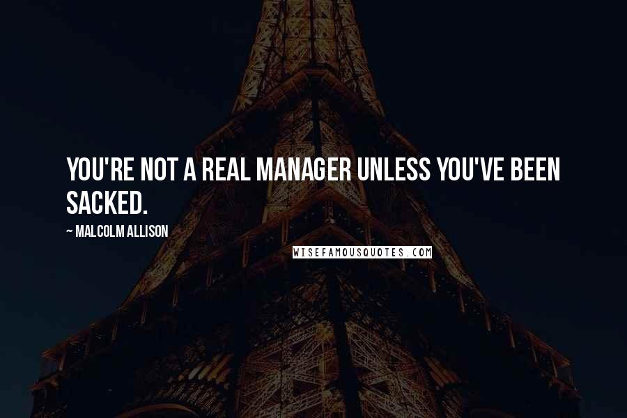 Malcolm Allison Quotes: You're not a real manager unless you've been sacked.