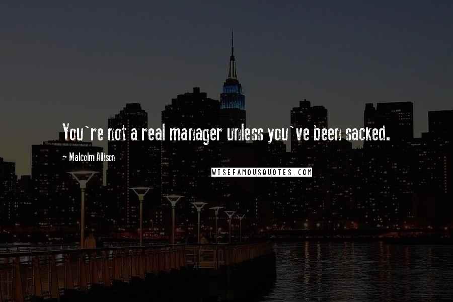 Malcolm Allison Quotes: You're not a real manager unless you've been sacked.