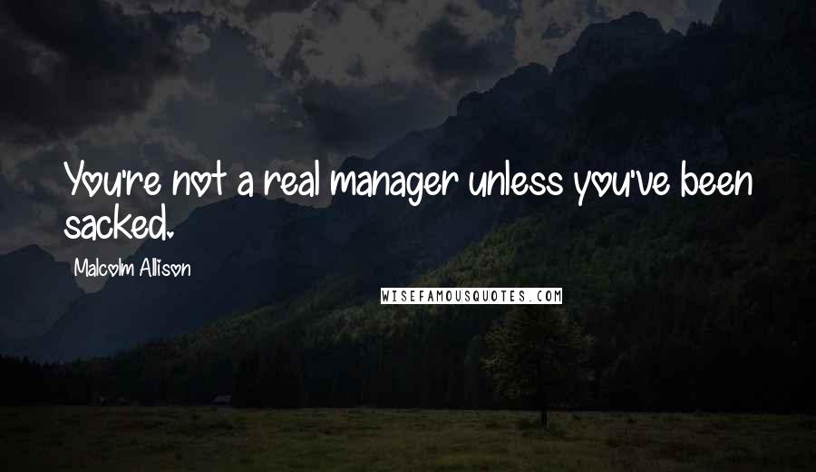 Malcolm Allison Quotes: You're not a real manager unless you've been sacked.