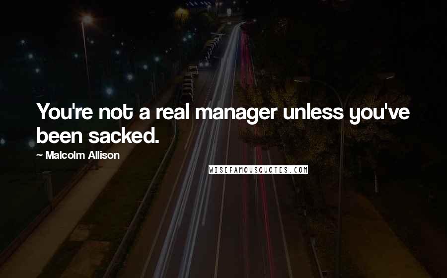 Malcolm Allison Quotes: You're not a real manager unless you've been sacked.