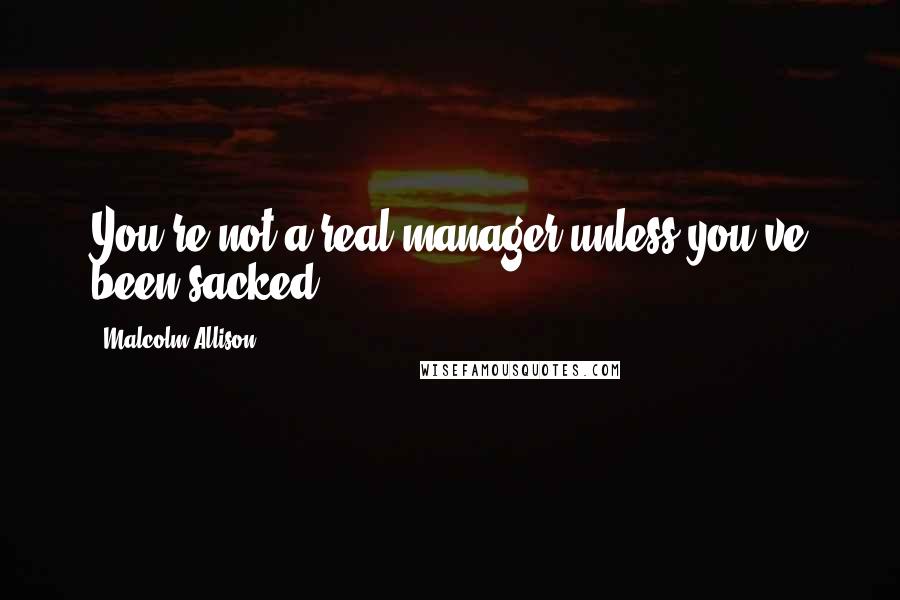 Malcolm Allison Quotes: You're not a real manager unless you've been sacked.