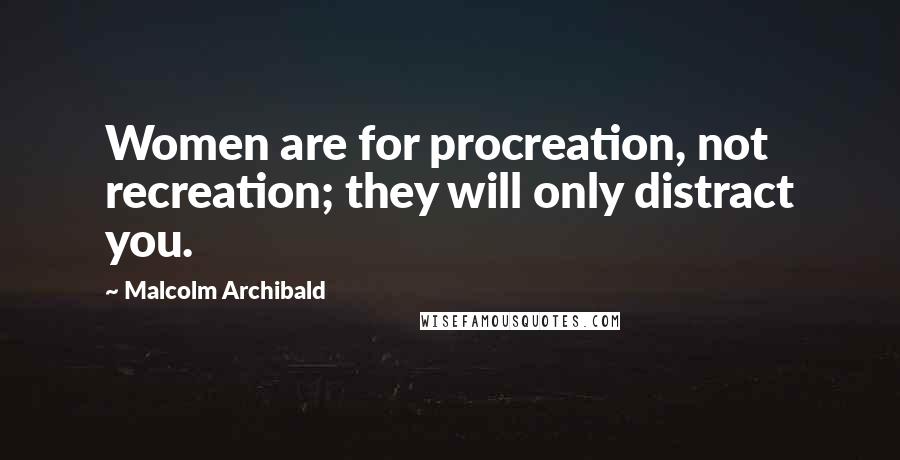 Malcolm Archibald Quotes: Women are for procreation, not recreation; they will only distract you.