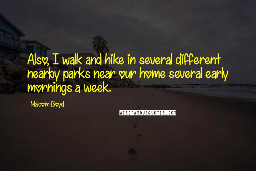 Malcolm Boyd Quotes: Also, I walk and hike in several different nearby parks near our home several early mornings a week.