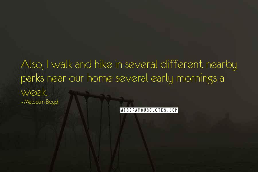 Malcolm Boyd Quotes: Also, I walk and hike in several different nearby parks near our home several early mornings a week.
