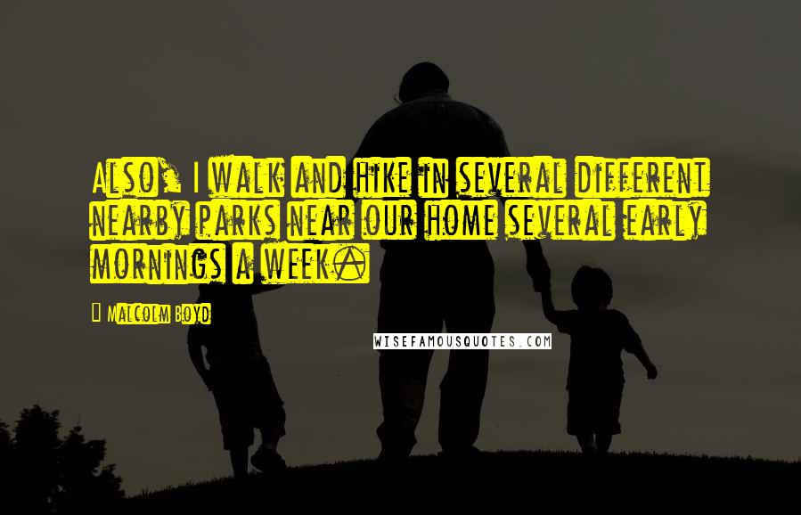 Malcolm Boyd Quotes: Also, I walk and hike in several different nearby parks near our home several early mornings a week.
