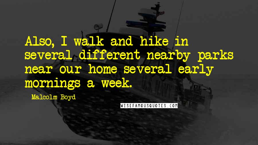 Malcolm Boyd Quotes: Also, I walk and hike in several different nearby parks near our home several early mornings a week.
