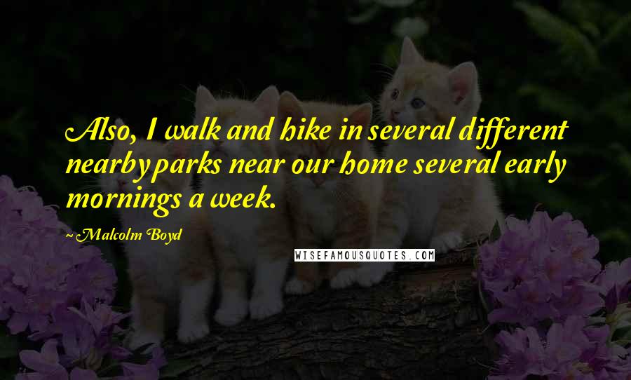 Malcolm Boyd Quotes: Also, I walk and hike in several different nearby parks near our home several early mornings a week.