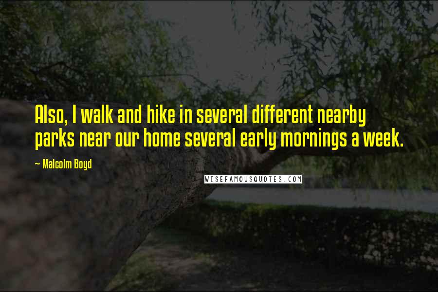 Malcolm Boyd Quotes: Also, I walk and hike in several different nearby parks near our home several early mornings a week.