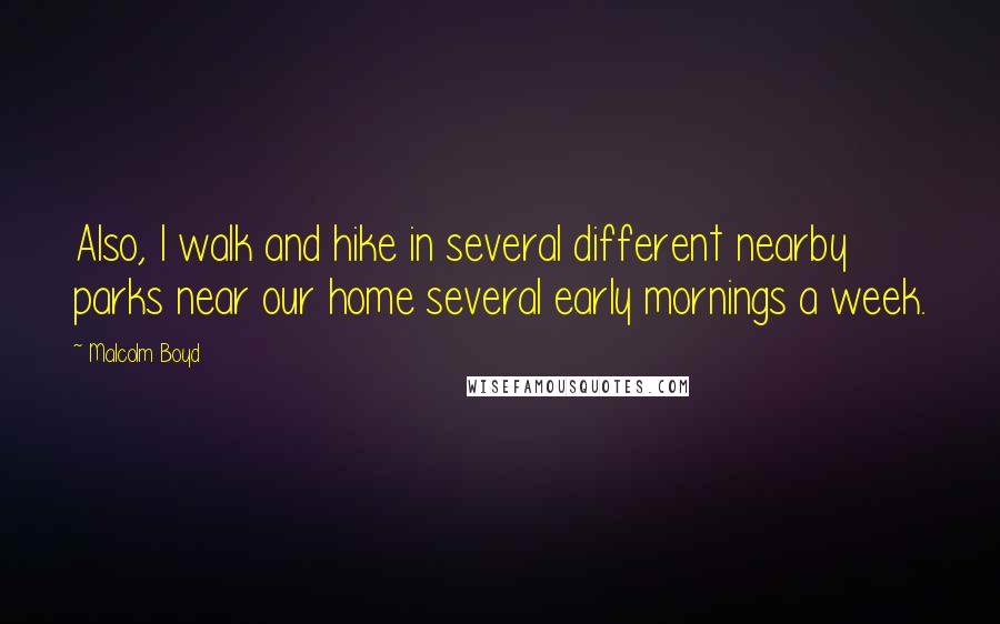 Malcolm Boyd Quotes: Also, I walk and hike in several different nearby parks near our home several early mornings a week.