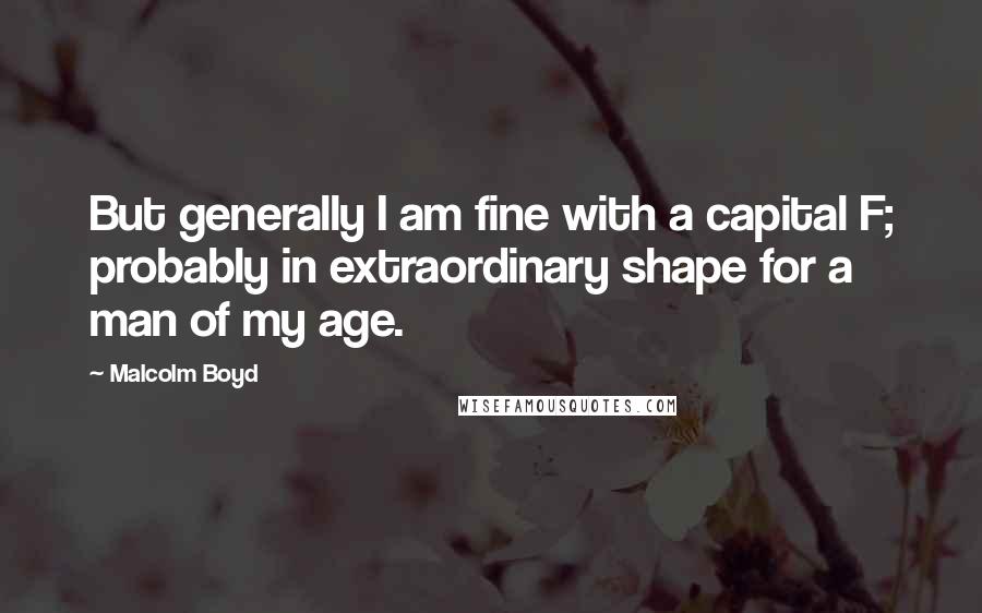 Malcolm Boyd Quotes: But generally I am fine with a capital F; probably in extraordinary shape for a man of my age.