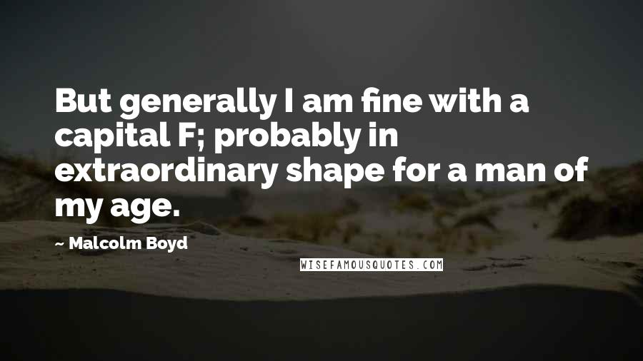 Malcolm Boyd Quotes: But generally I am fine with a capital F; probably in extraordinary shape for a man of my age.