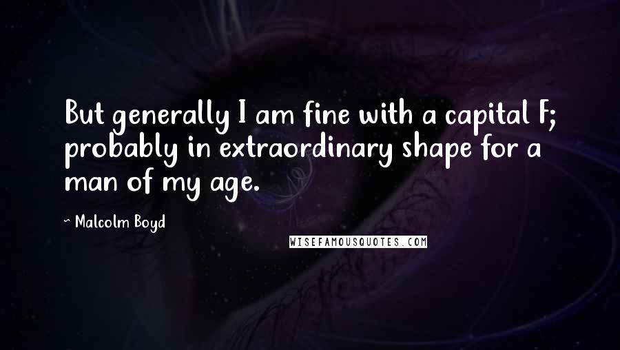 Malcolm Boyd Quotes: But generally I am fine with a capital F; probably in extraordinary shape for a man of my age.