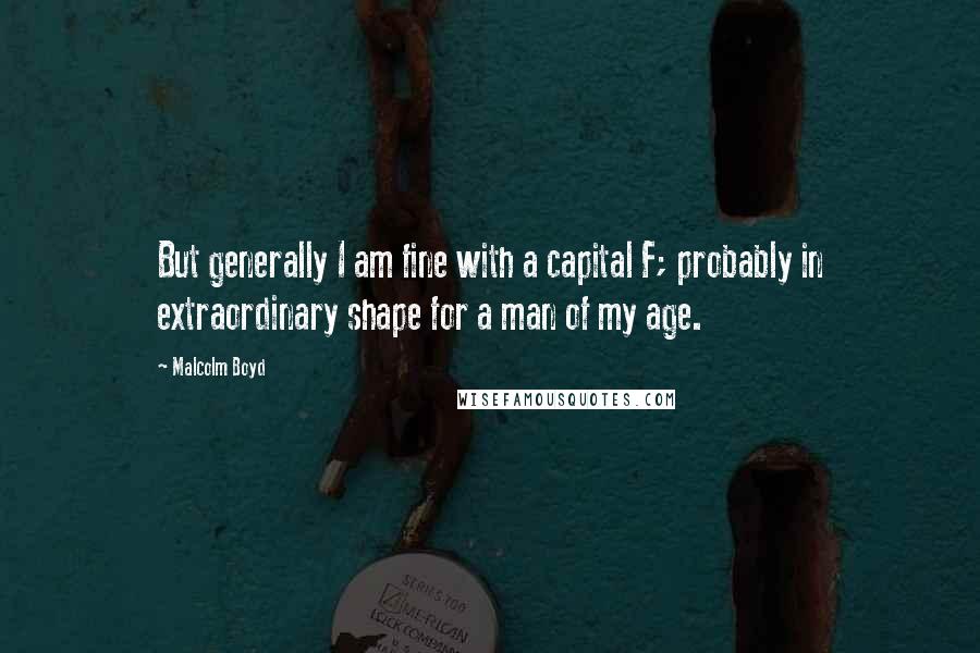 Malcolm Boyd Quotes: But generally I am fine with a capital F; probably in extraordinary shape for a man of my age.