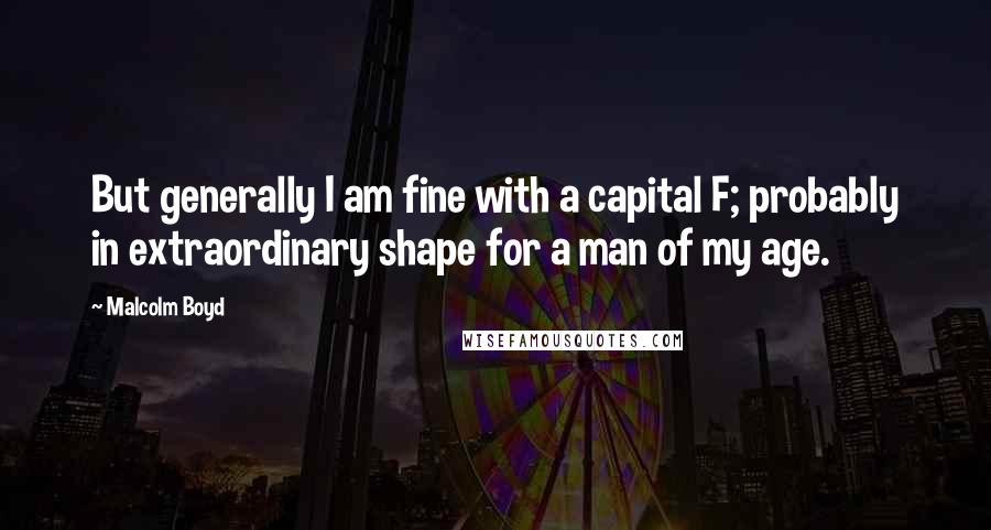 Malcolm Boyd Quotes: But generally I am fine with a capital F; probably in extraordinary shape for a man of my age.