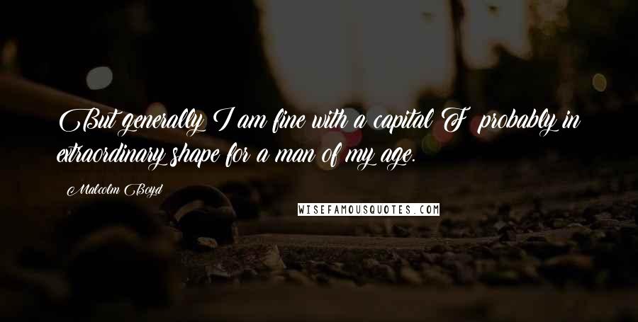 Malcolm Boyd Quotes: But generally I am fine with a capital F; probably in extraordinary shape for a man of my age.