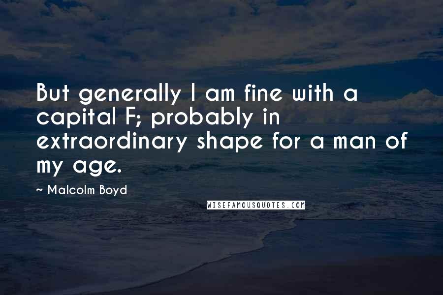 Malcolm Boyd Quotes: But generally I am fine with a capital F; probably in extraordinary shape for a man of my age.