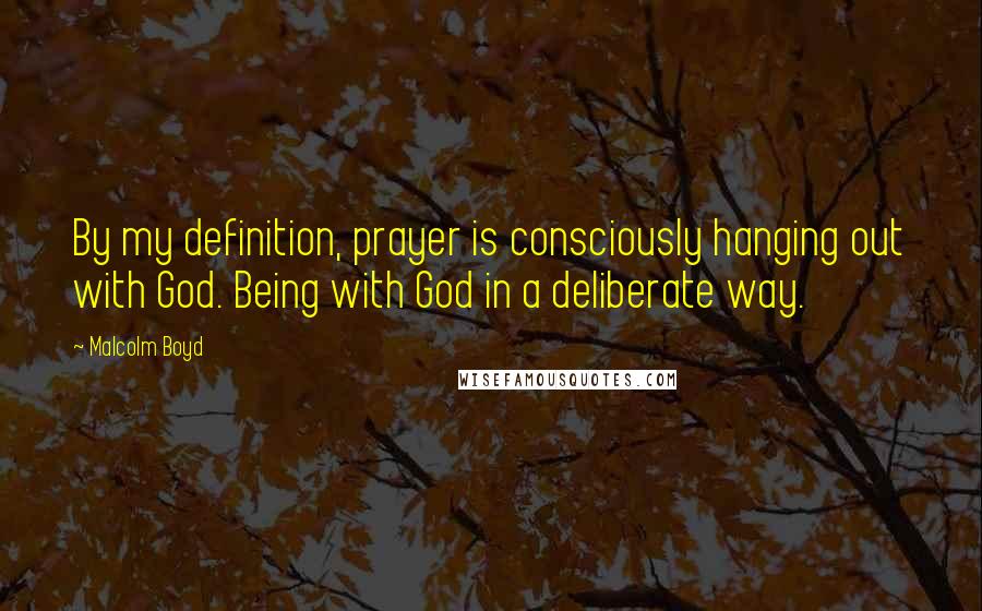 Malcolm Boyd Quotes: By my definition, prayer is consciously hanging out with God. Being with God in a deliberate way.