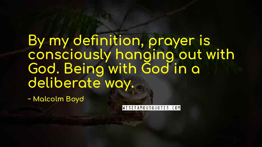 Malcolm Boyd Quotes: By my definition, prayer is consciously hanging out with God. Being with God in a deliberate way.