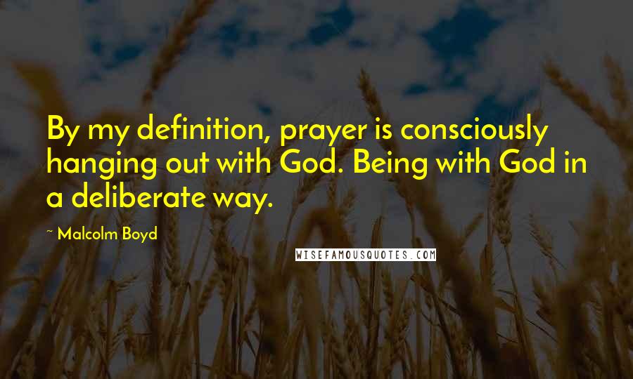 Malcolm Boyd Quotes: By my definition, prayer is consciously hanging out with God. Being with God in a deliberate way.